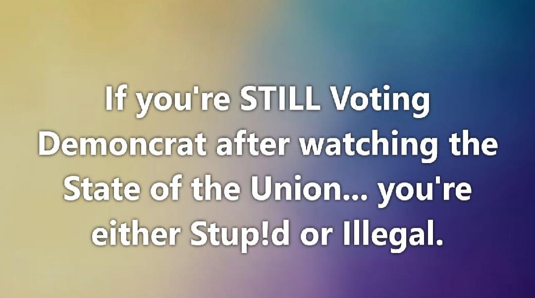 If you're STILL Voting Demoncrat after watching the State of the Union... you're either Stupd or Illegal.
Session ID: 1102977.