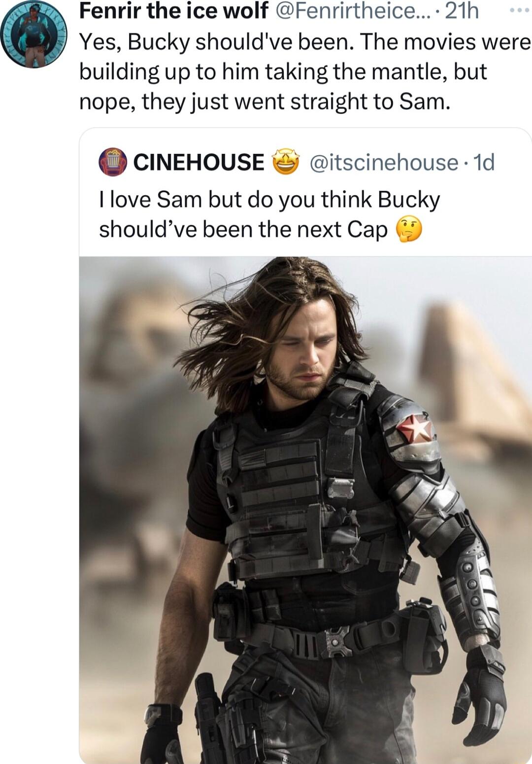 Fenrir the ice wolf Fenrirtheice 21h Yes Bucky shouldve been The movies were building up to him taking the mantle but nope they just went straight to Sam CINEHOUSE itscinehouse 1d I love Sam but do you think Bucky shouldve been the next Cap