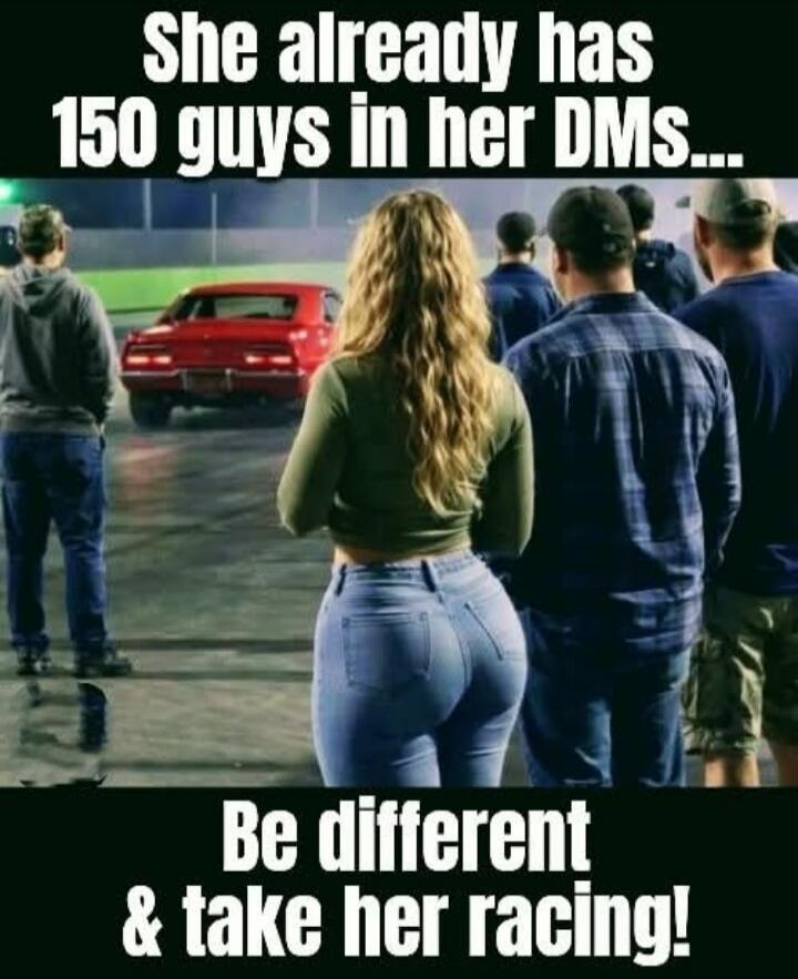 She already has 150 guys in her DMs... Be different & take her racing!