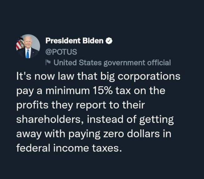 President Biden POTUS United States government official Its now law that big corporations pay a minimum 15 tax on the profits they report to their shareholders instead of getting ENEVATI G NEY 3 I 9 LT o Ne o ETER AL CIE NIl PR EVELR