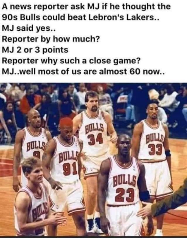 A news reporter ask MJ if he thought the 90s Bulls could beat Lebrons Lakers MJ said yes Reporter by how much MJ 2 or 3 points Reporter why such a close game MJwell most of us are almost 60 now