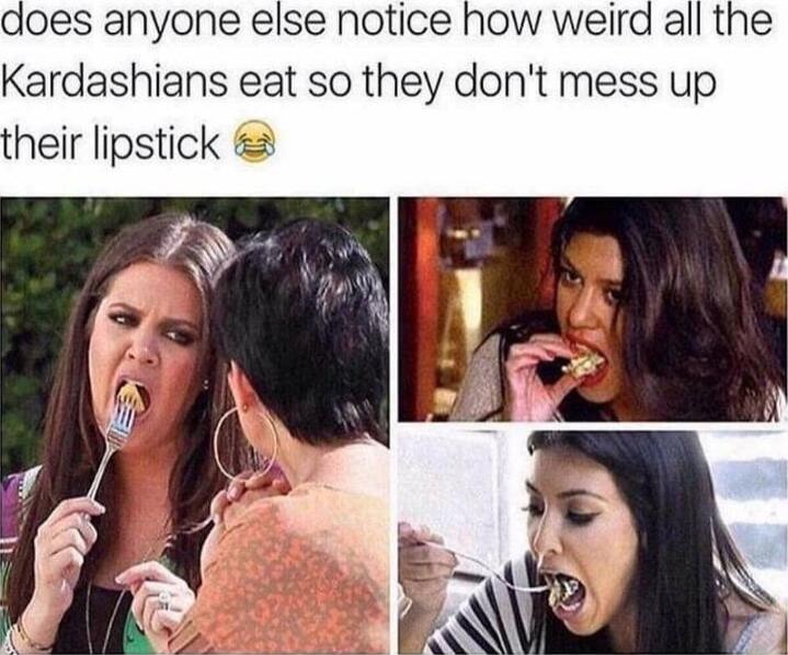 does anyone else notice how weird all the Kardashians eat so they dont mess up heir lipstick