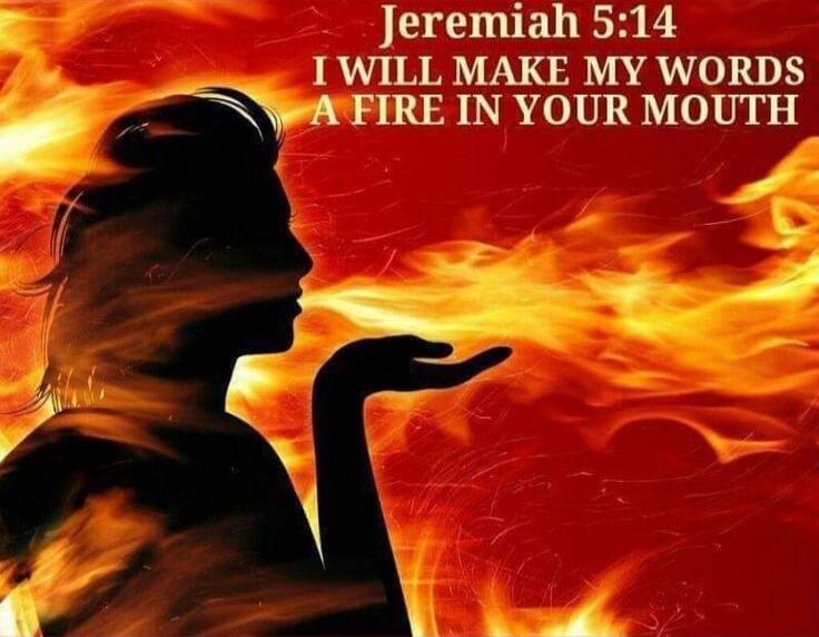 Jeremiah 5:14 I WILL MAKE MY WORDS A FIRE IN YOUR MOUTH