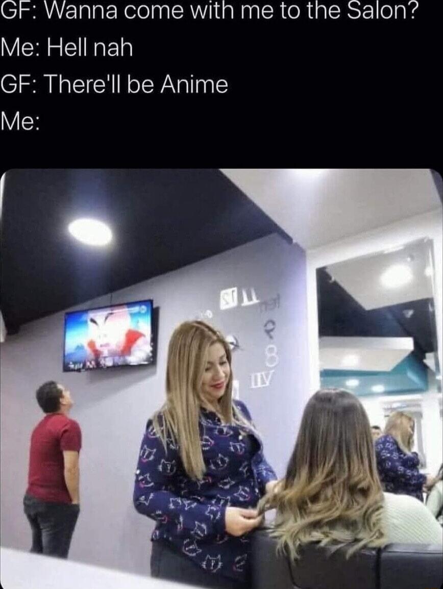 Gr Wanna come with me to the Salon Me Hell nah GF Therell be Anime V