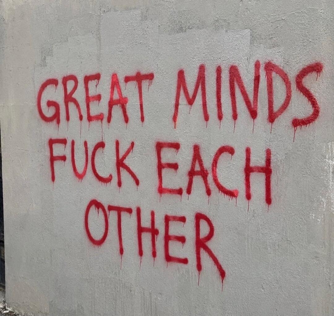 GREAT MINDS FUCK EACH OTHER