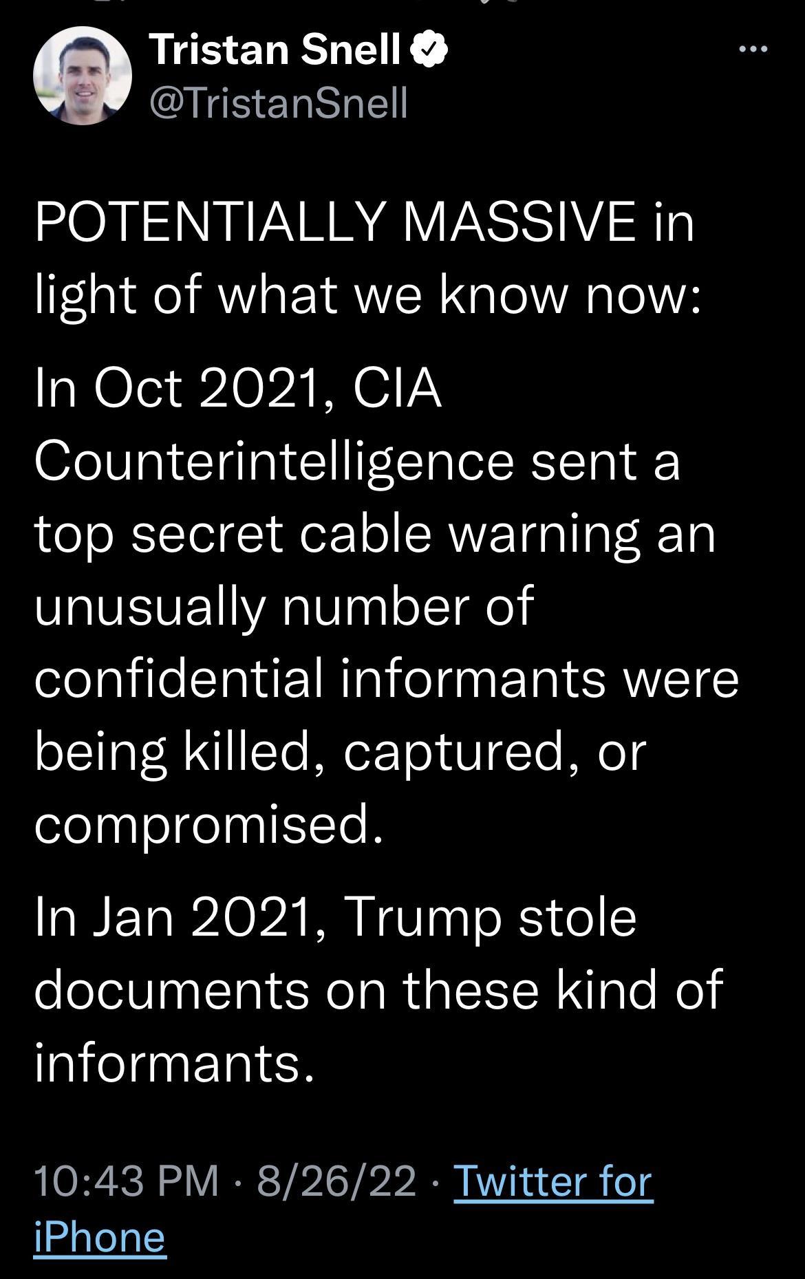 Tristan Snell IS ERNGE POTENTIALLY MASSIVE in light of what we know now In Oct 2021 CIA Counterintelligence sent a top secret cable warning an unusually number of confidential informants were oI Ta W 1To MreX To dVITo MieTg compromised In Jan 2021 Trump stole documents on these kind of aielanaF Tal R 1043 PM 82622 Twitter for Isdaloal