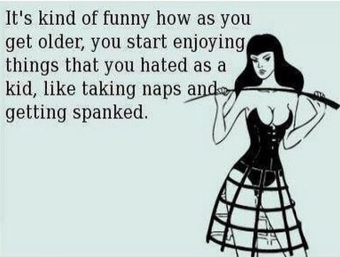It's kind of funny how as you get older, you start enjoying things that you hated as a kid, like taking naps and getting spanked.
