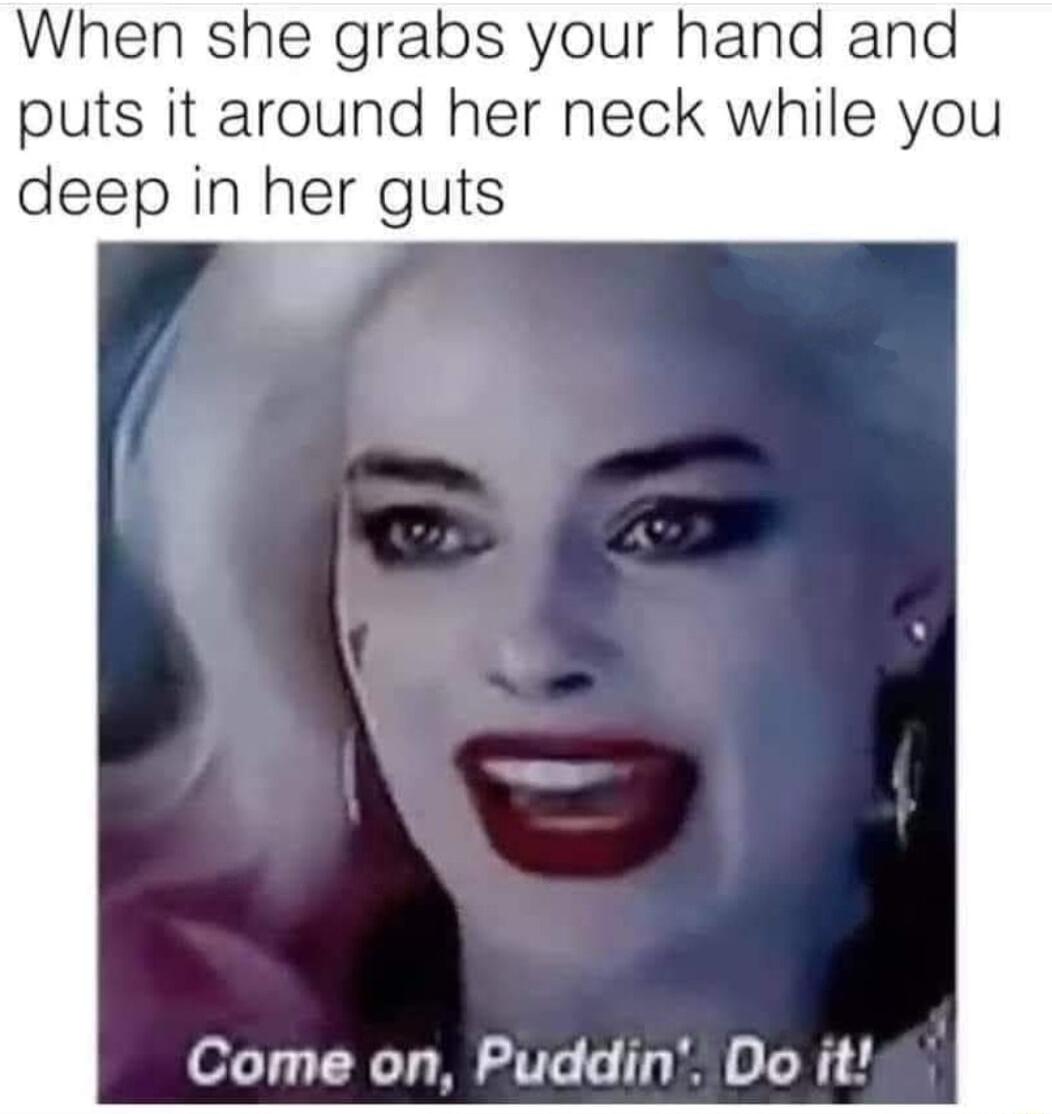 When she grabs your hand and puts it around her neck while you deep in her guts Come on Puddin Do it