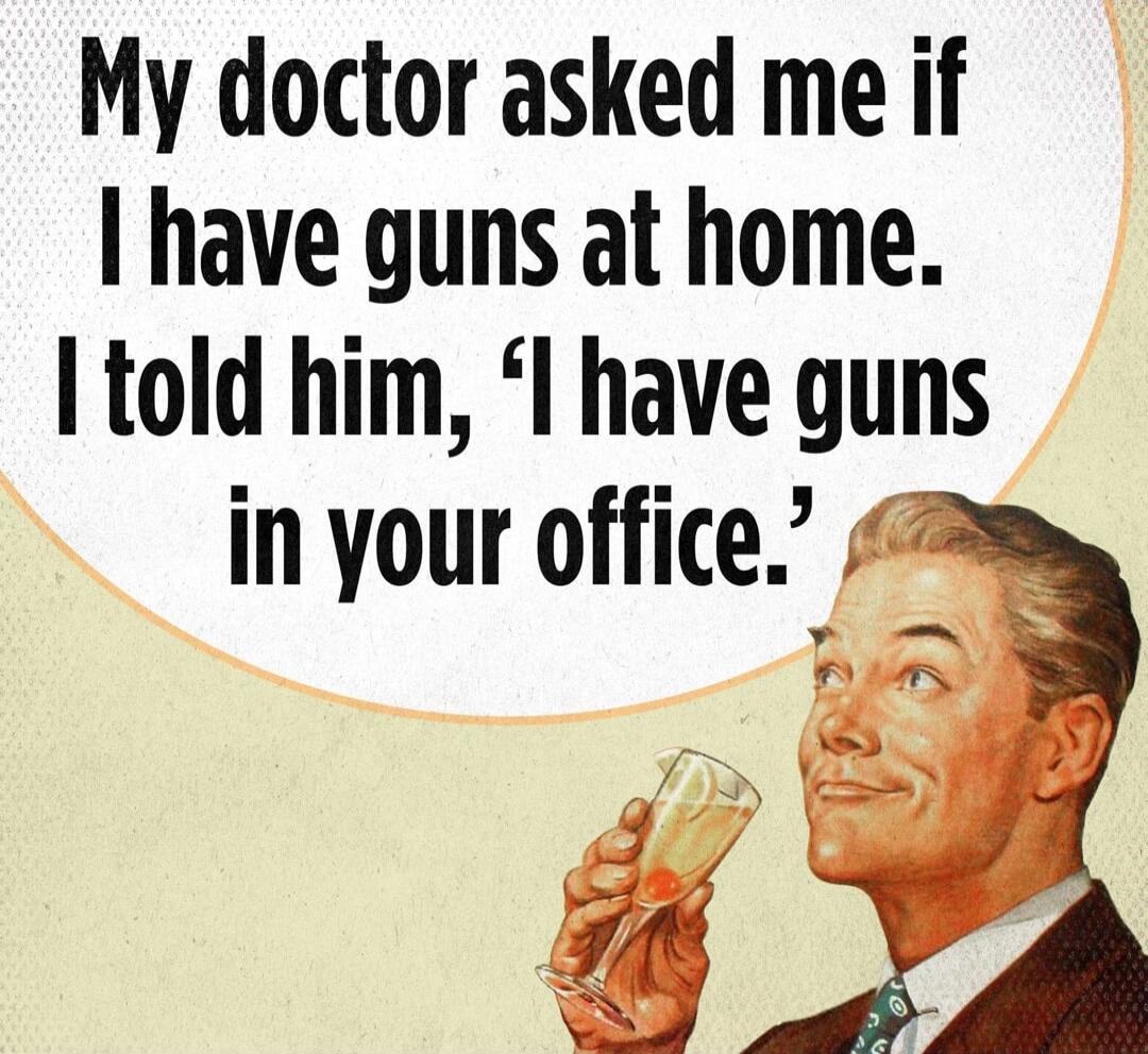 My doctor asked me if I have guns at home. I told him, 'I have guns in your office.'