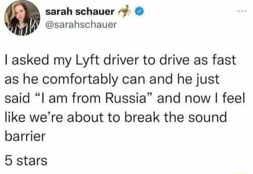 sarah schauer sarahschauer asked my Lyft driver to drive as fast as he comfortably can and he just said l am from Russia and now feel like were about to break the sound barrier 5 stars