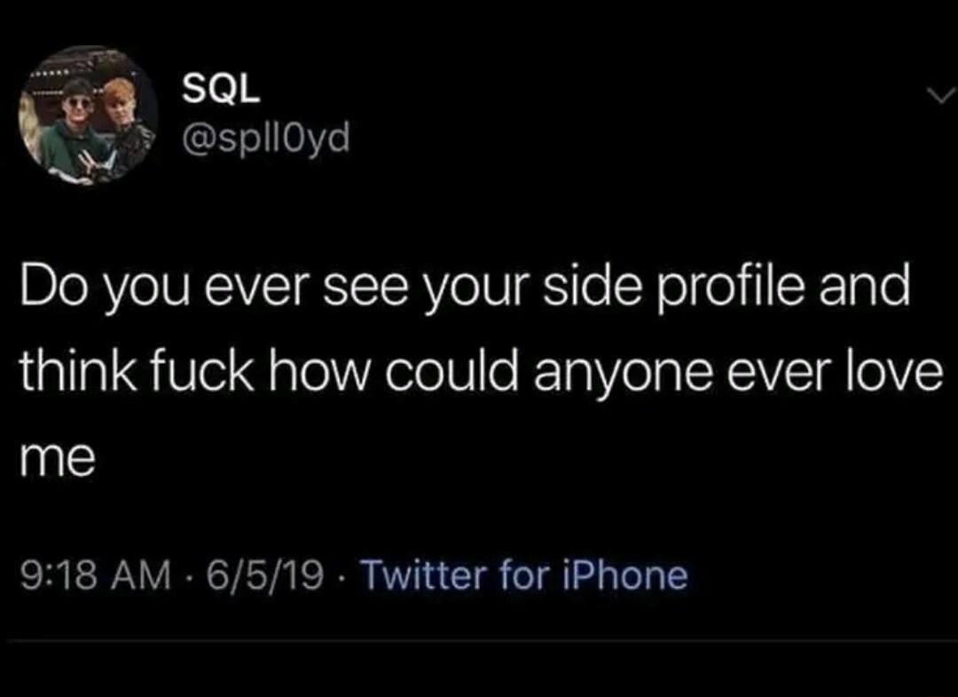 sqQL w S1I0e W Do you ever see your side profile and think fuck how could anyone ever love me 918 AM 6519 Twitter for iPhone