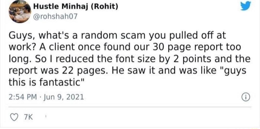 Hustle Minhaj Rohit L 4 rohshah0 Guys whats a random scam you pulled off at work A client once found our 30 page report too long So reduced the font size by 2 points and the report was 22 pages He saw it and was like guys this is fantastic 254PM Jun 9 2021 Q