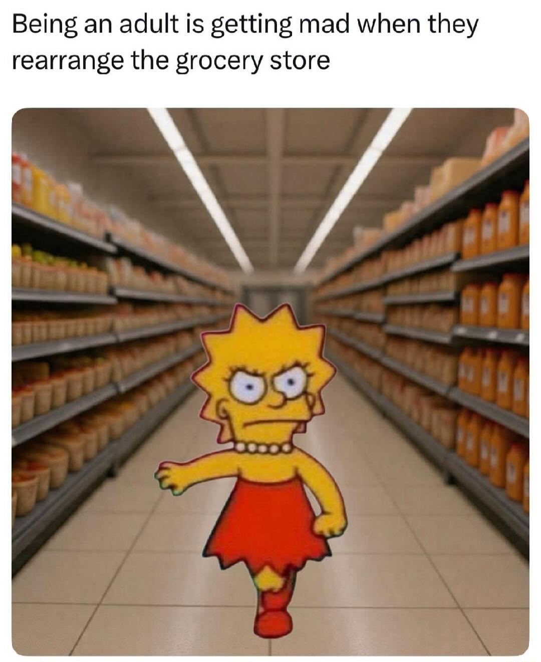 Being an adult is getting mad when they rearrange the grocery store