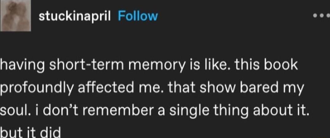 stuckinapril Follow Y having short term memory is like this book profoundly affected me that show bared my soul i dont remember a single thing about it but it did