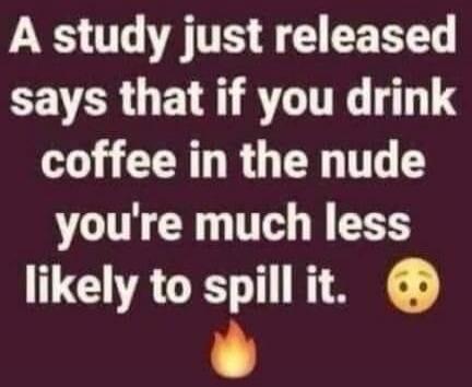 A study just released says that if you drink coffee in the nude you're much less likely to spill it.