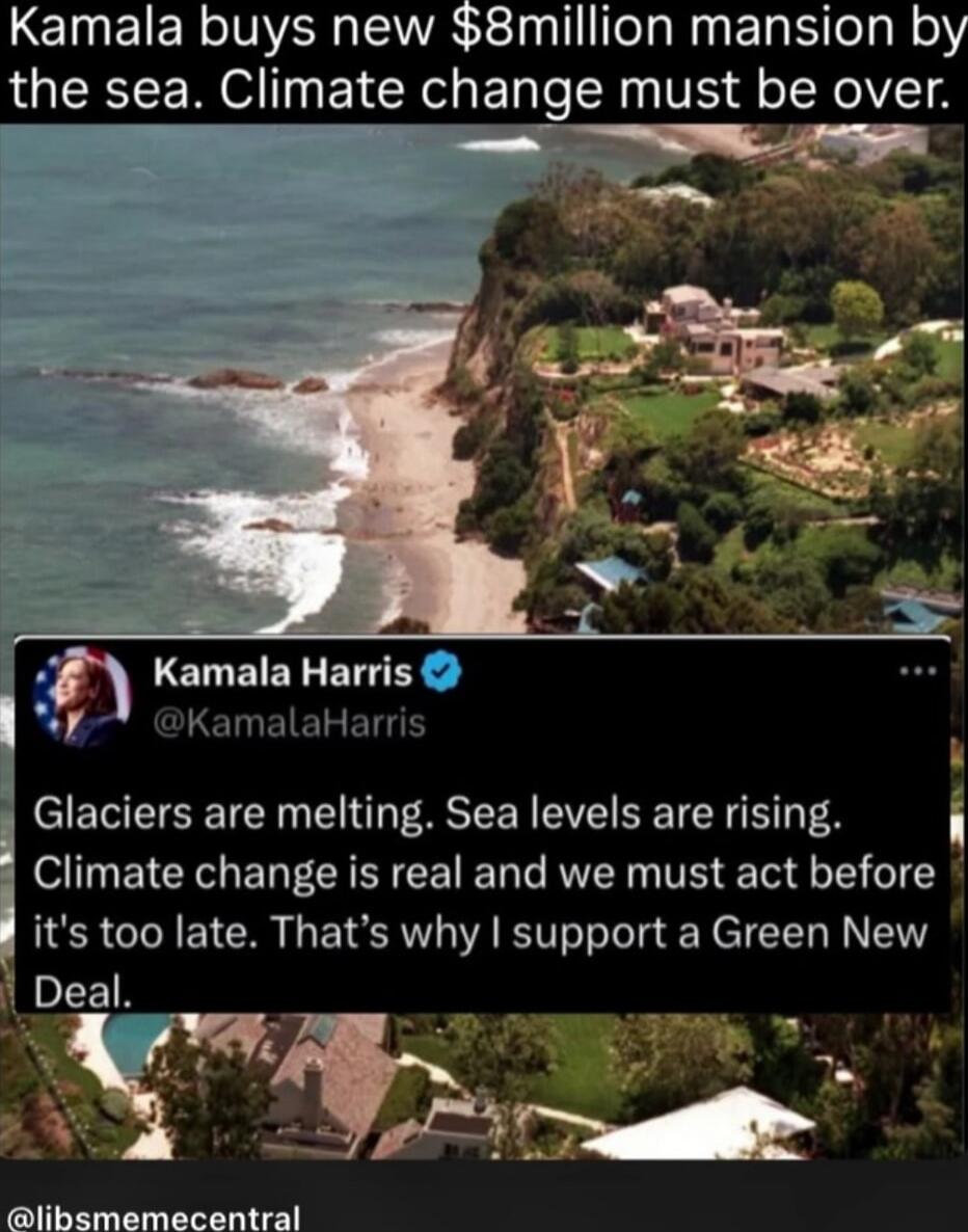 Kamala buys new $8million mansion by the sea. Climate change must be over. 

Kamala Harris @KamalaHarris: Glaciers are melting. Sea levels are rising. Climate change is real and we must act before it's too late. That's why I support a Green New Deal.