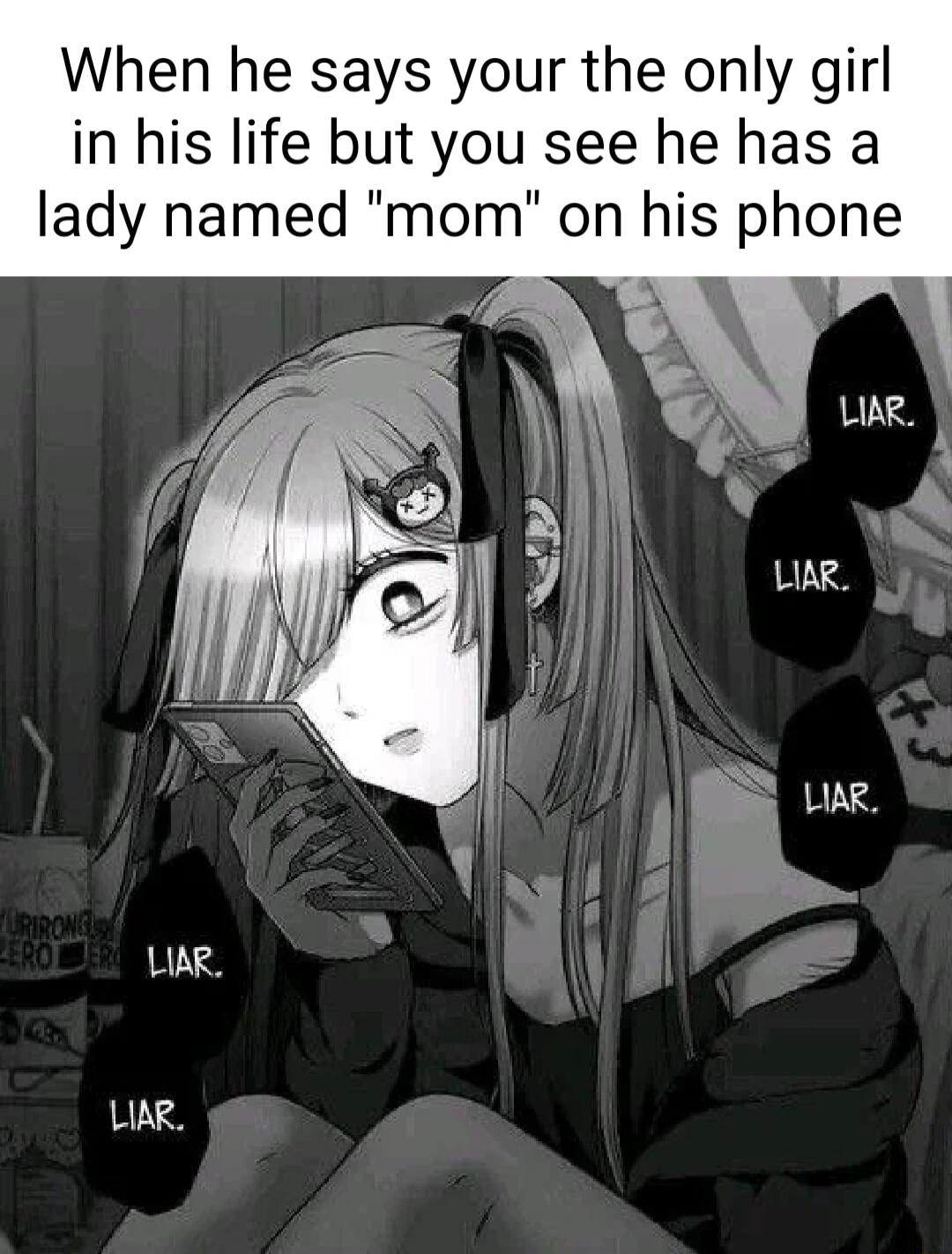 When he says your the only girl in his life but you see he has a lady named mom on his phone LIAR LIAR