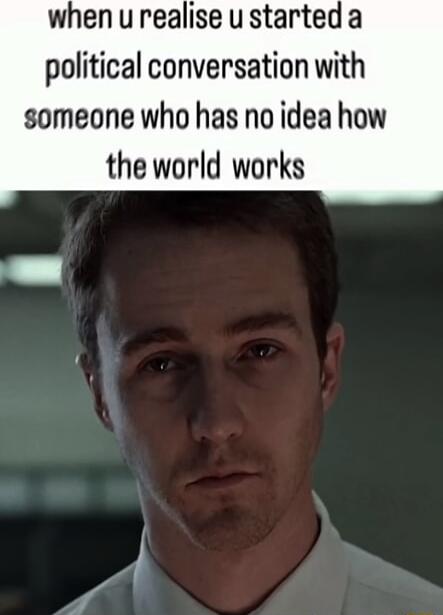 whenurealise ustarteda political conversation with someone who has no idea how the world works