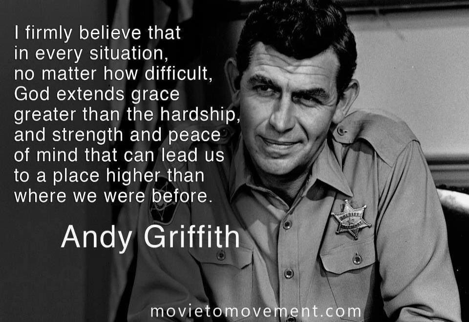 I firmly believe that in every situation, no matter how difficult, God extends grace greater than the hardship, and strength and peace of mind that can lead us to a place higher than where we were before. Andy Griffith movetomovement.com