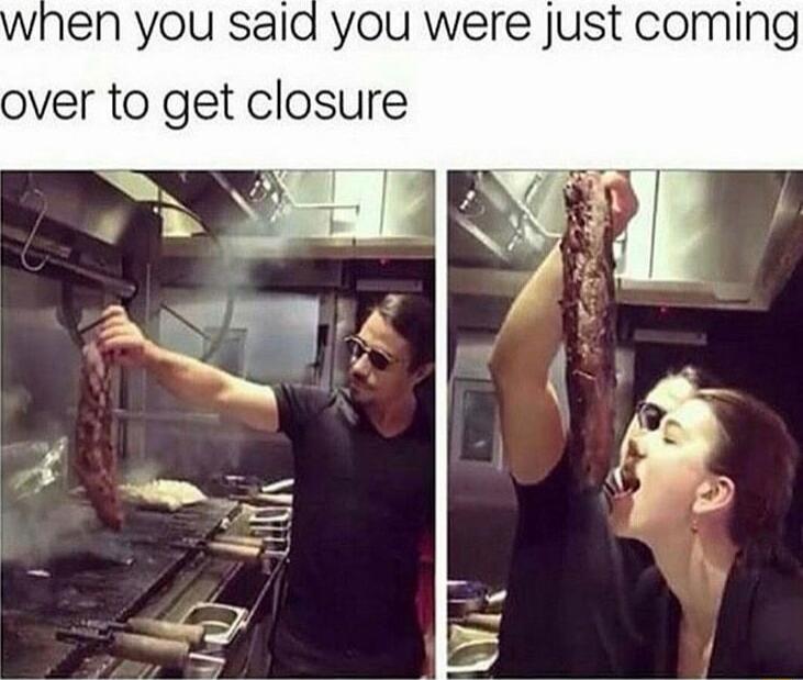 N you sald you were just coming over to get closure