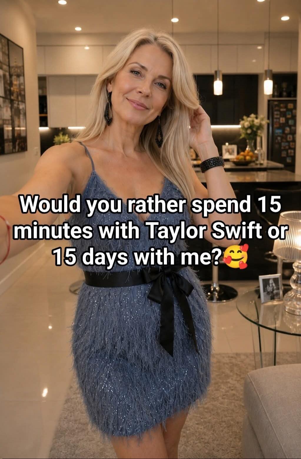 Would you rather spend 15 minutes with Taylor Swift or 15 days with me? 🥰