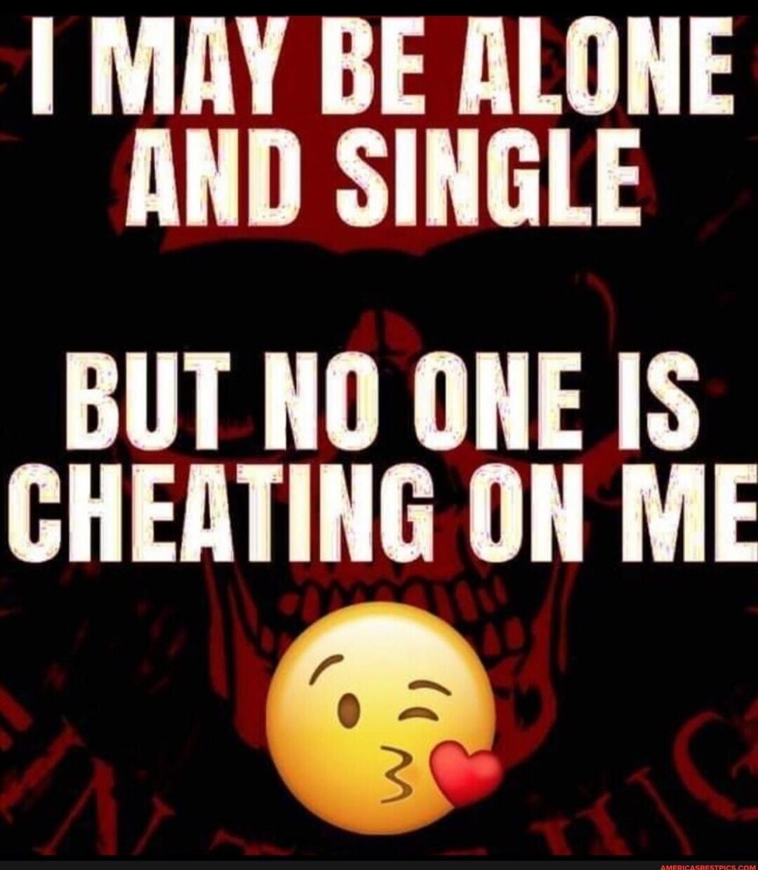 I MAY BE ALONE AND SINGLE BUT NO ONE IS CHEATING ON ME