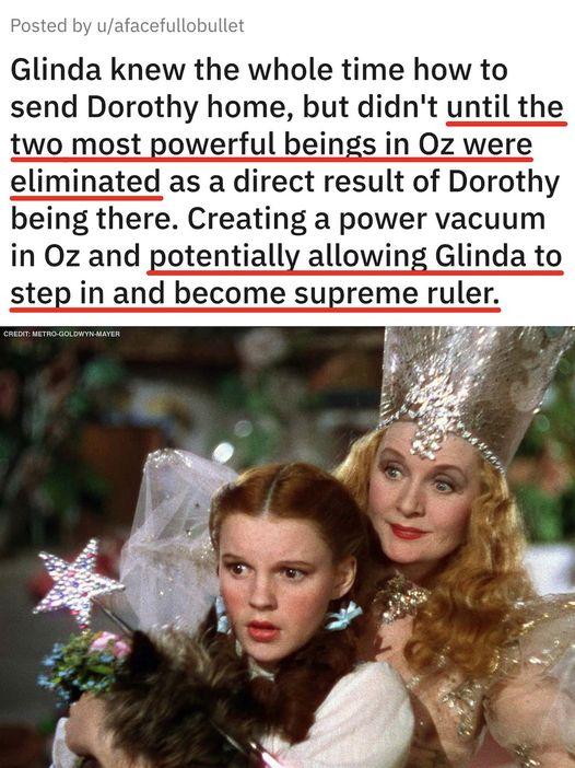 Glinda knew the whole time how to send Dorothy home but didnt until the two most powerful beings in Oz were eliminated as a direct result of Dorothy being there Creating a power vacuum in Oz and potentially allowing Glinda to step in and become supreme ruler