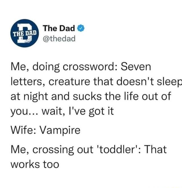 b 2 A The Dad thedad Me doing crossword Seven letters creature that doesnt sleep at night and sucks the life out of you wait Ive got it Wife Vampire Me crossing out toddler That works too