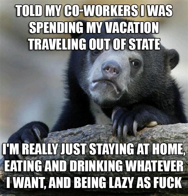 LOERVITLESITS SPENDING MY VACATION TRAVELING OUTOF STATE i M REALLY JUST STAVING AT HOME FEATIIII_E AND DRINKING WHATEVER TWANT AND BEING LAZY AS FUCK