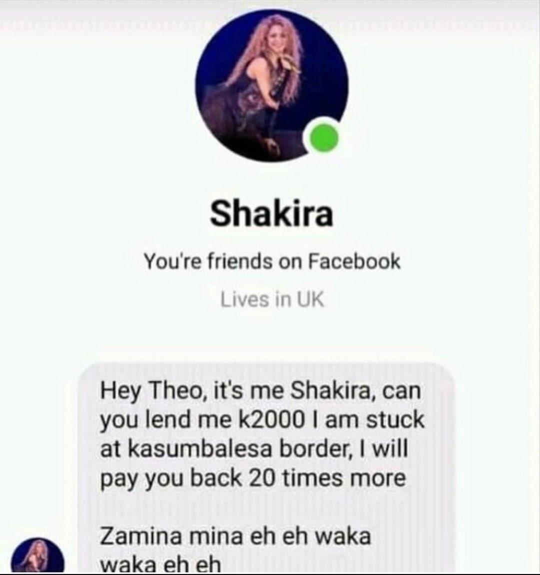 Shakira Youre friends on Facebook Lives in UK Hey Theo its me Shakira can you lend me k2000 am stuck at kasumbalesa border will pay you back 20 times more Zamina mina eh eh waka waka eh eh