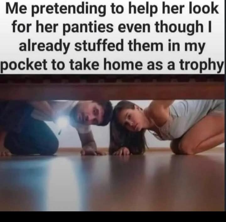 Me pretending to help her look for her panties even though I already stuffed them in my pocket to take home as a trophy