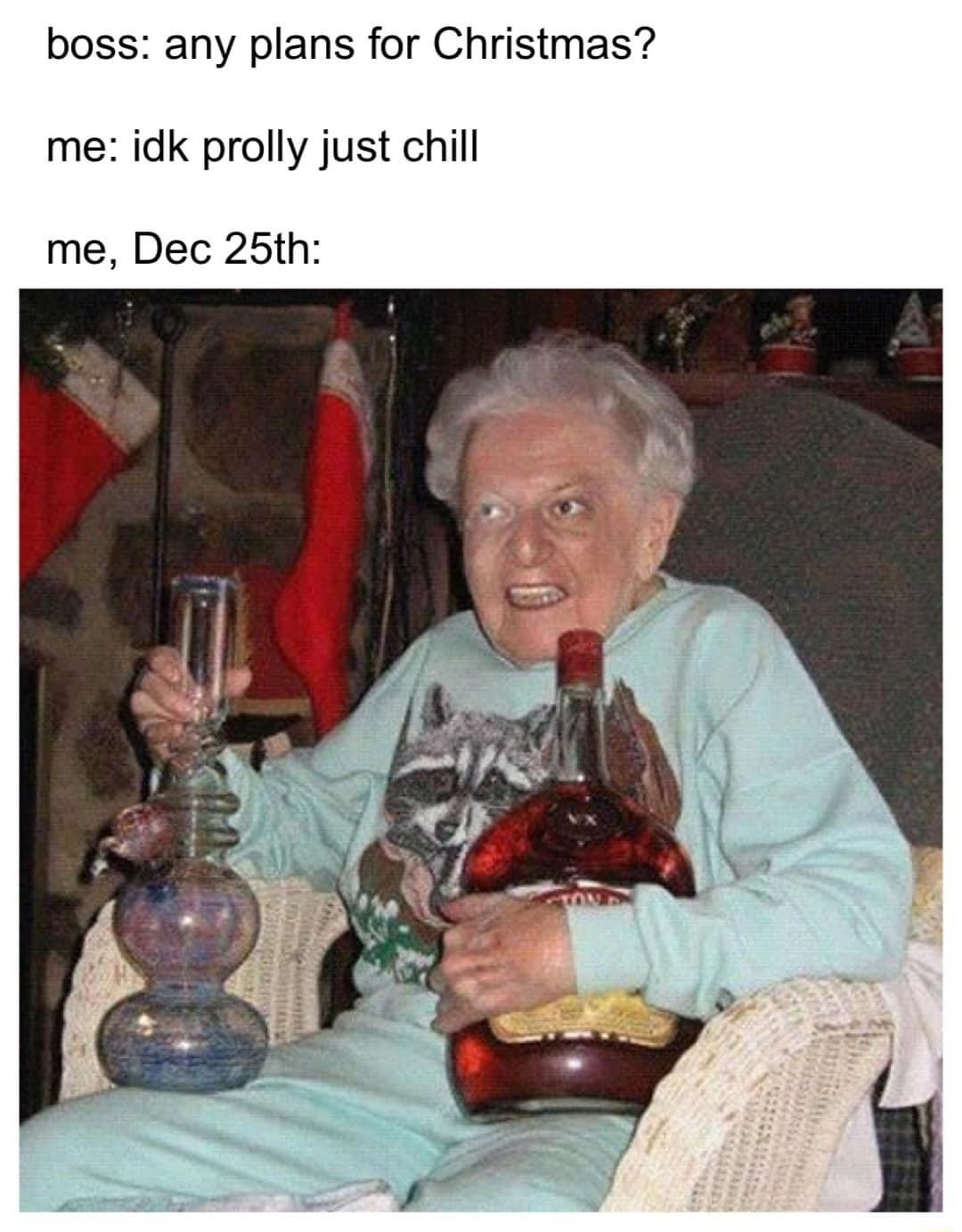 boss any plans for Christmas me idk prolly just chill me Dec 25th