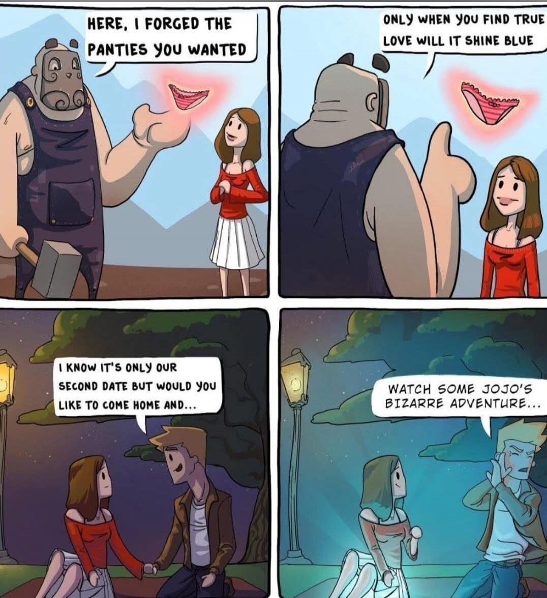 HERE, I FORGED THE PANTIES YOU WANTED ONLY WHEN YOU FIND TRUE LOVE WILL IT SHINE BLUE I KNOW IT'S ONLY OUR SECOND DATE BUT WOULD YOU LIKE TO COME HOME AND... WATCH SOME JOJO'S BIZARRE ADVENTURE...