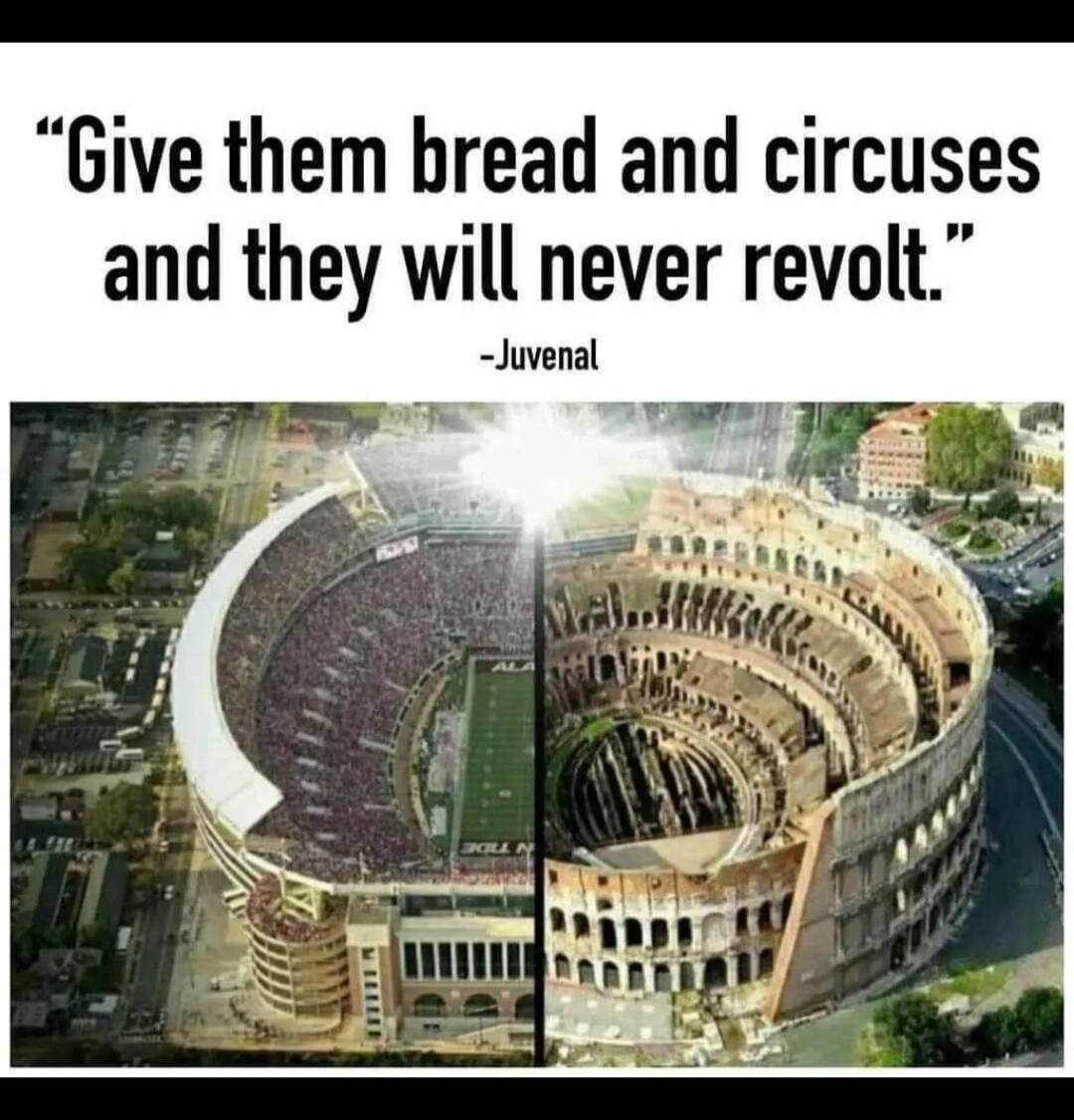 Give them bread and circuses and they will never revolt.