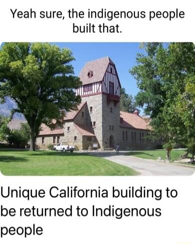 Yeah sure the indigenous people built that Unique California building to be returned to Indigenous people