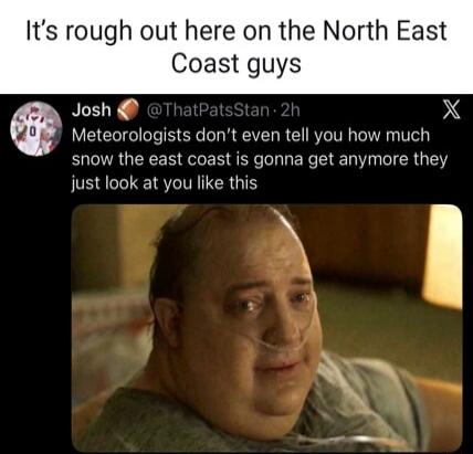 It's rough out here on the North East Coast guys
Josh 👋 @ThatPatsStan 2h
Meteorologists don't even tell you how much snow the east coast is gonna get anymore they just look at you like this
