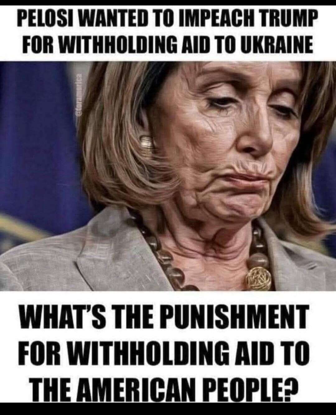 PELOSI WANTED TO IMPEACH TRUMP FOR WITHHOLDING AID TO UKRAINE WHAT'S THE PUNISHMENT FOR WITHHOLDING AID TO THE AMERICAN PEOPLE?