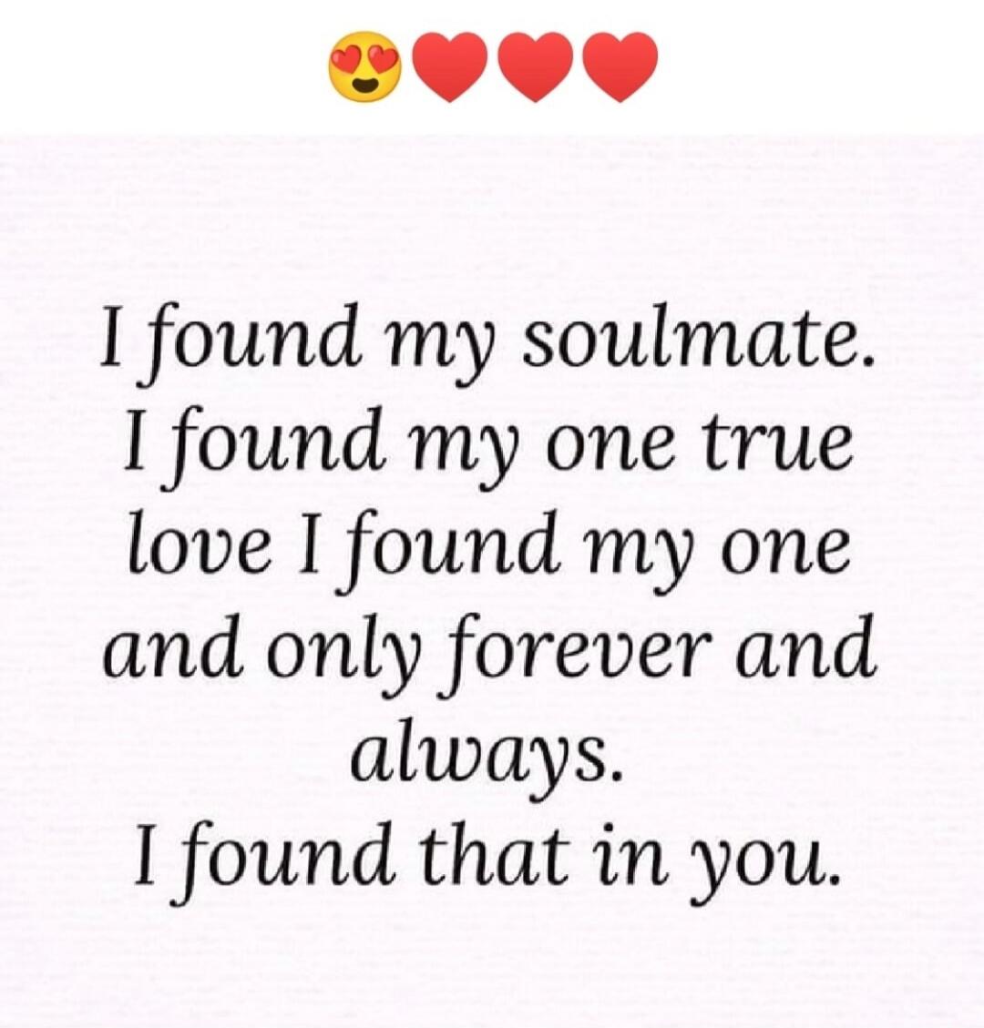I found my soulmate. I found my one true love I found my one and only forever and always. I found that in you.