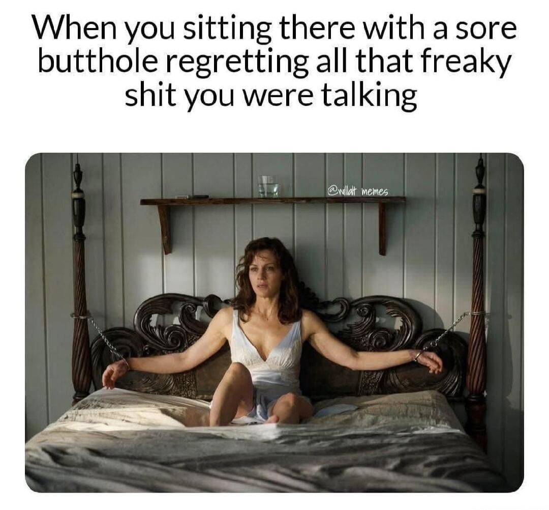When you sitting there with a sore butthole regretting all that freaky shit you were talking