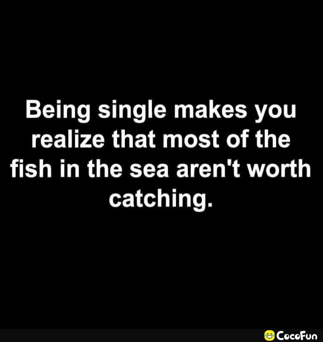 Being single makes you realize that most of the fish in the sea aren't worth catching.