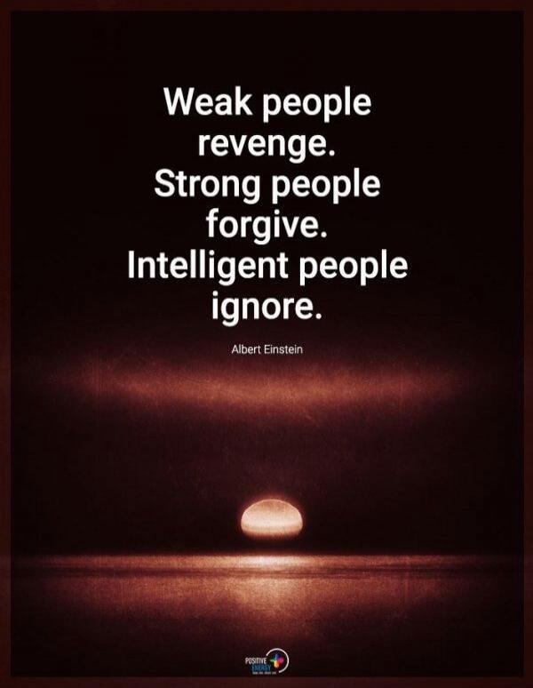 Weak people revenge. Strong people forgive. Intelligent people ignore. Albert Einstein