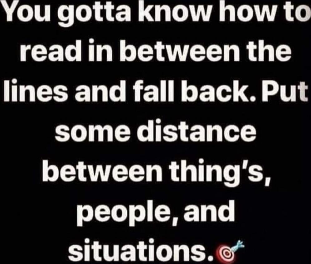You gotta know how to read in between the lines and fall back. Put some distance between thing's, people, and situations.