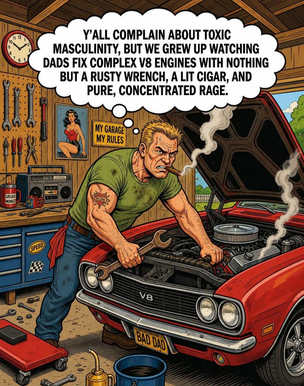 Y'ALL COMPLAIN ABOUT TOXIC MASCULINITY, BUT WE GREW UP WATCHING DADS FIX COMPLEX V8 ENGINES WITH NOTHING BUT A RUSTY WRENCH, A LIT CIGAR, AND PURE, CONCENTRATED RAGE. MY GARAGE MY RULES. BAD DAD. GREASE MONEY. SPEED. V8. MOM.