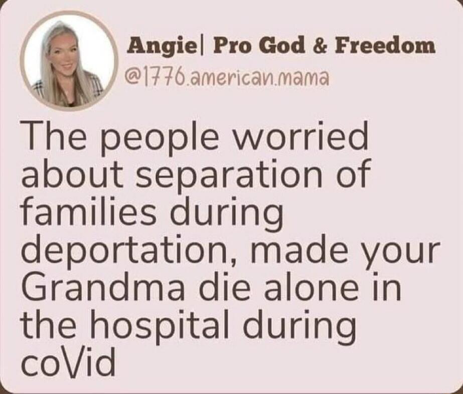 Angie | Pro God & Freedom @1776.american.mama The people worried about separation of families during deportation, made your Grandma die alone in the hospital during coVid