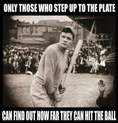 ONLY THOSE WHO STEP UP TO THE PLATE CAN FIND OUT HOW FAR THEY CAN HIT THE BALL