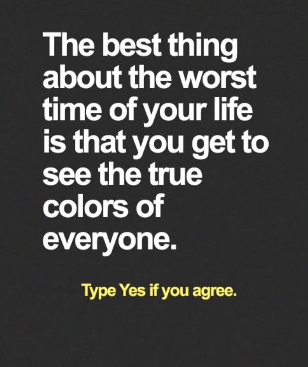 The best thing about the worst time of your life is that you get to see the true colors of everyone. Type Yes if you agree.