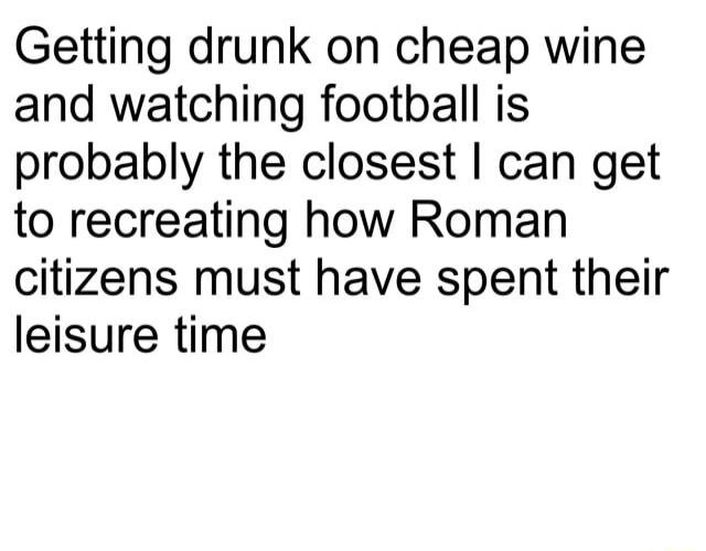 Getting drunk on cheap wine and watching football is probably the closest can get to recreating how Roman citizens must have spent their leisure time