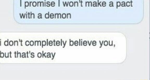 I promise I won't make a pact with a demon
I don't completely believe you, but that's okay