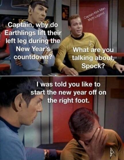 Captain, why do Earthlings lift their left leg during the New Year's countdown? What are you talking about, Spock? I was told you like to start the new year off on the right foot. Captain Kirk Man Myth Legend.