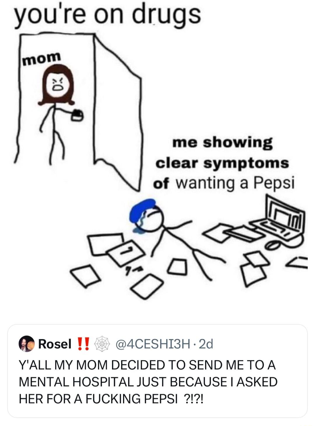 youre on drugs mom me showing clear symptoms of wanting a Pepsi Rosel 1 4CESHI3H 2d YALL MY MOM DECIDED TO SEND ME TO A MENTAL HOSPITAL JUST BECAUSE ASKED HER FOR A FUCKING PEPS 212